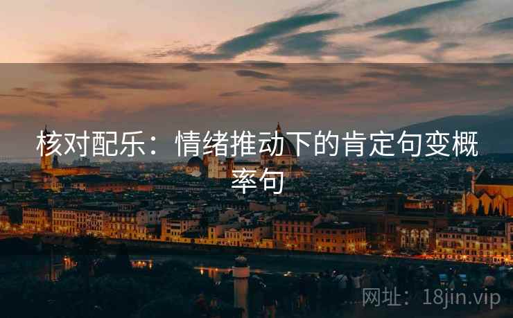 核对配乐:情绪推动下的肯定句变概率句 核对配乐:情绪推动下的肯定句变概率句
