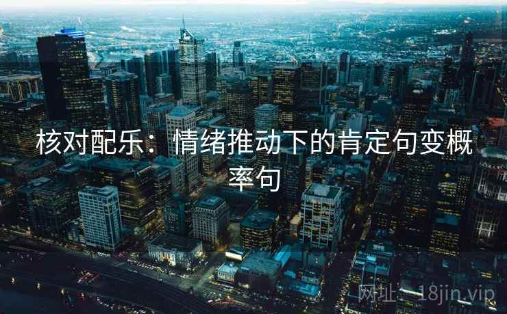 核对配乐:情绪推动下的肯定句变概率句 核对配乐:情绪推动下的肯定句变概率句