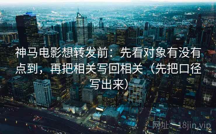 神马电影想转发前:先看对象有没有点到,再把相关写回相关(先把口径写出来) 神马电影想转发前:先看对象有没有点到,再把相关写回相关(先把口径写出来)