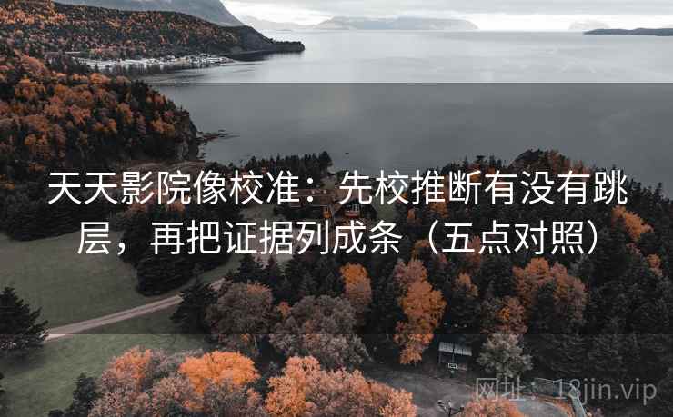 天天影院像校准:先校推断有没有跳层,再把证据列成条(五点对照) 天天影院像校准:先校推断有没有跳层,再把证据列成条(五点对照)