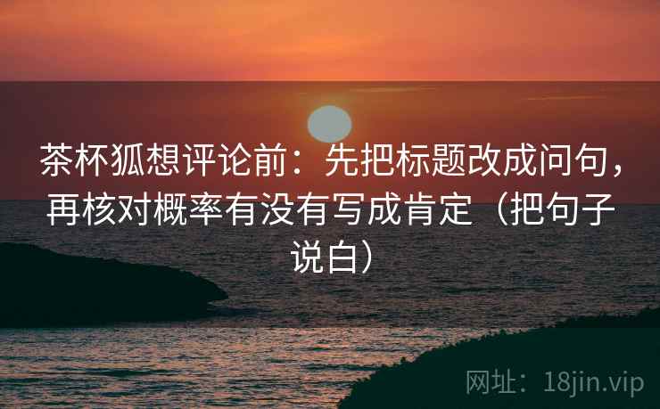 茶杯狐想评论前:先把标题改成问句,再核对概率有没有写成肯定(把句子说白) 茶杯狐想评论前:先把标题改成问句,再核对概率有没有写成肯定(把句子说白)