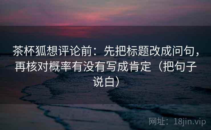 茶杯狐想评论前:先把标题改成问句,再核对概率有没有写成肯定(把句子说白) 茶杯狐想评论前:先把标题改成问句,再核对概率有没有写成肯定(把句子说白)