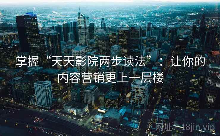 掌握“天天影院两步读法”:让你的内容营销更上一层楼 掌握“天天影院两步读法”:让你的内容营销更上一层楼