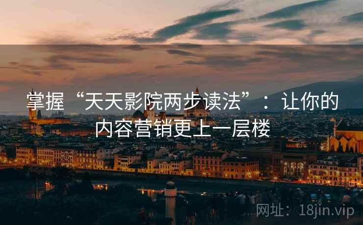掌握“天天影院两步读法”:让你的内容营销更上一层楼 掌握“天天影院两步读法”:让你的内容营销更上一层楼