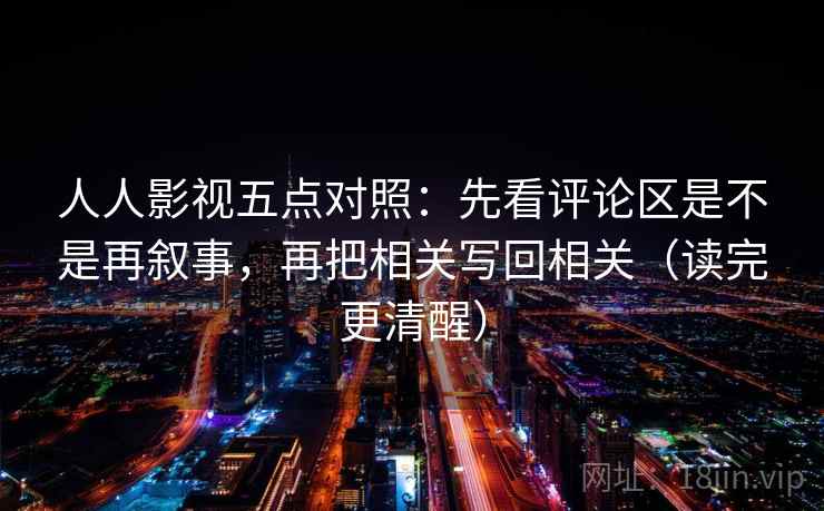 人人影视五点对照:先看评论区是不是再叙事,再把相关写回相关(读完更清醒) 人人影视五点对照:先看评论区是不是再叙事,再把相关写回相关(读完更清醒)