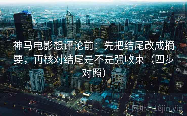 神马电影想评论前:先把结尾改成摘要,再核对结尾是不是强收束(四步对照) 神马电影想评论前:先把结尾改成摘要,再核对结尾是不是强收束(四步对照)