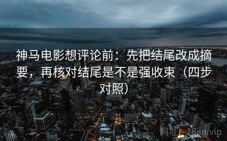 神马电影想评论前:先把结尾改成摘要,再核对结尾是不是强收束(四步对照) 神马电影想评论前:先把结尾改成摘要,再核对结尾是不是强收束(四步对照)