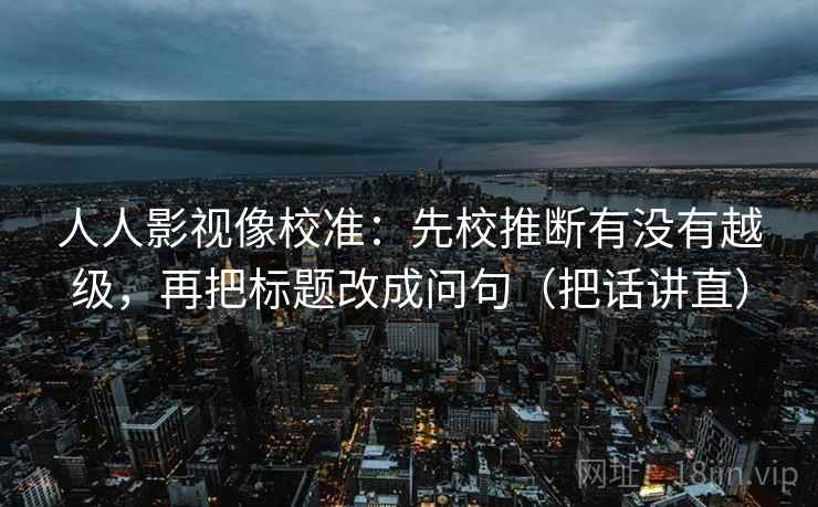 人人影视像校准:先校推断有没有越级,再把标题改成问句(把话讲直) 人人影视像校准:先校推断有没有越级,再把标题改成问句(把话讲直)