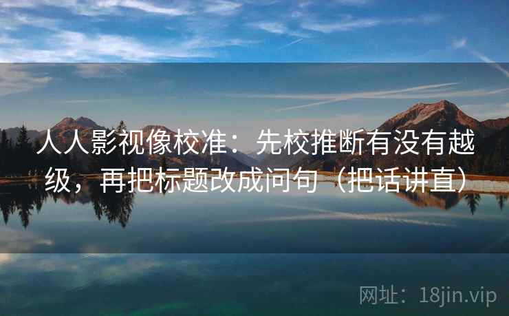 人人影视像校准:先校推断有没有越级,再把标题改成问句(把话讲直) 人人影视像校准:先校推断有没有越级,再把标题改成问句(把话讲直)