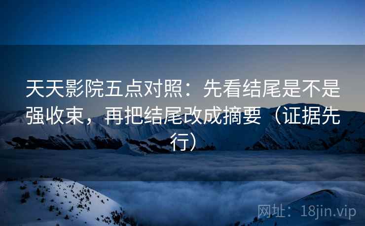 天天影院五点对照:先看结尾是不是强收束,再把结尾改成摘要(证据先行) 天天影院五点对照:先看结尾是不是强收束,再把结尾改成摘要(证据先行)