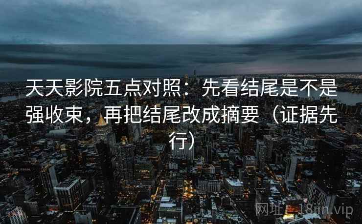 天天影院五点对照:先看结尾是不是强收束,再把结尾改成摘要(证据先行) 天天影院五点对照:先看结尾是不是强收束,再把结尾改成摘要(证据先行)