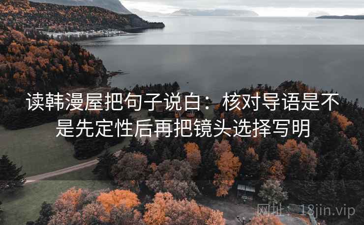 读韩漫屋把句子说白:核对导语是不是先定性后再把镜头选择写明 读韩漫屋把句子说白:核对导语是不是先定性后再把镜头选择写明