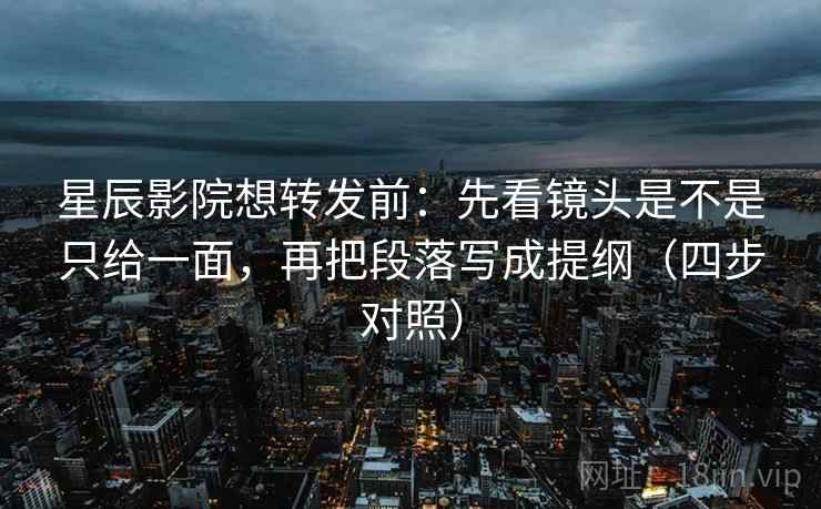 星辰影院想转发前:先看镜头是不是只给一面,再把段落写成提纲(四步对照) 星辰影院想转发前:先看镜头是不是只给一面,再把段落写成提纲(四步对照)
