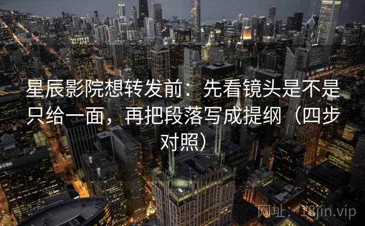 星辰影院想转发前:先看镜头是不是只给一面,再把段落写成提纲(四步对照) 星辰影院想转发前:先看镜头是不是只给一面,再把段落写成提纲(四步对照)