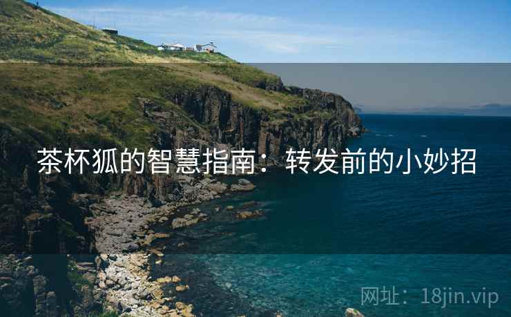茶杯狐的智慧指南:转发前的小妙招 茶杯狐的智慧指南:转发前的小妙招