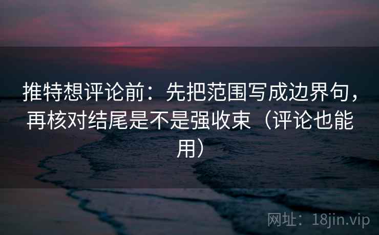 推特想评论前:先把范围写成边界句,再核对结尾是不是强收束(评论也能用) 推特想评论前:先把范围写成边界句,再核对结尾是不是强收束(评论也能用)