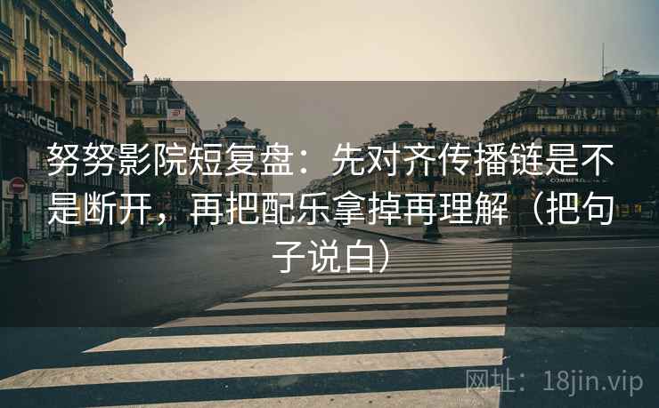 努努影院短复盘:先对齐传播链是不是断开,再把配乐拿掉再理解(把句子说白) 努努影院短复盘:先对齐传播链是不是断开,再把配乐拿掉再理解(把句子说白)
