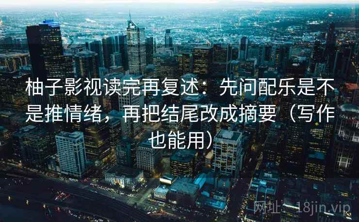 柚子影视读完再复述:先问配乐是不是推情绪,再把结尾改成摘要(写作也能用) 柚子影视读完再复述:先问配乐是不是推情绪,再把结尾改成摘要(写作也能用)