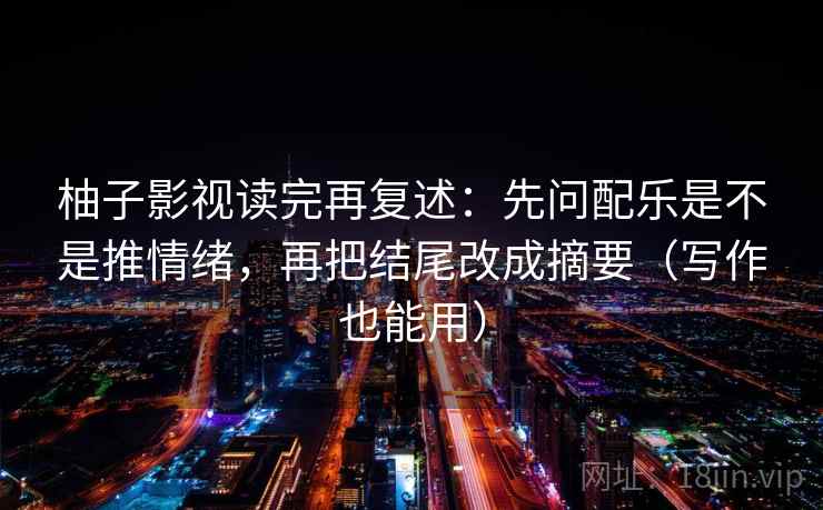 柚子影视读完再复述:先问配乐是不是推情绪,再把结尾改成摘要(写作也能用) 柚子影视读完再复述:先问配乐是不是推情绪,再把结尾改成摘要(写作也能用)