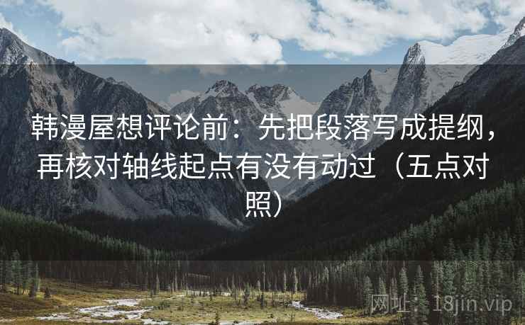 韩漫屋想评论前:先把段落写成提纲,再核对轴线起点有没有动过(五点对照) 韩漫屋想评论前:先把段落写成提纲,再核对轴线起点有没有动过(五点对照)