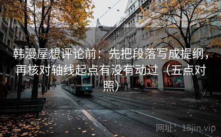 韩漫屋想评论前:先把段落写成提纲,再核对轴线起点有没有动过(五点对照) 韩漫屋想评论前:先把段落写成提纲,再核对轴线起点有没有动过(五点对照)