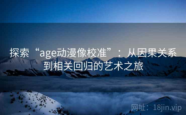 探索“age动漫像校准”:从因果关系到相关回归的艺术之旅 探索“age动漫像校准”:从因果关系到相关回归的艺术之旅
