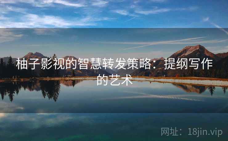 柚子影视的智慧转发策略:提纲写作的艺术 柚子影视的智慧转发策略:提纲写作的艺术