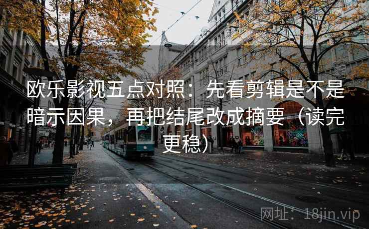 欧乐影视五点对照:先看剪辑是不是暗示因果,再把结尾改成摘要(读完更稳) 欧乐影视五点对照:先看剪辑是不是暗示因果,再把结尾改成摘要(读完更稳)