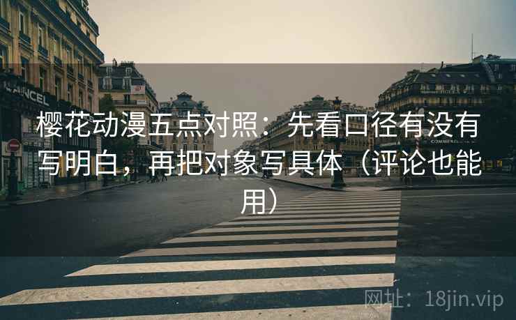 樱花动漫五点对照:先看口径有没有写明白,再把对象写具体(评论也能用) 樱花动漫五点对照:先看口径有没有写明白,再把对象写具体(评论也能用)