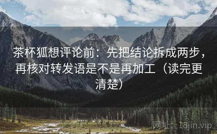 茶杯狐想评论前:先把结论拆成两步,再核对转发语是不是再加工(读完更清楚) 茶杯狐想评论前:先把结论拆成两步,再核对转发语是不是再加工(读完更清楚)
