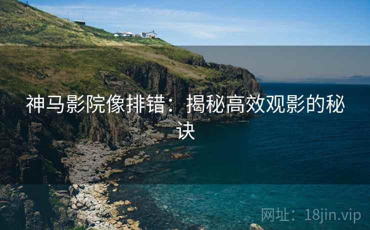 神马影院像排错:揭秘高效观影的秘诀 神马影院像排错:揭秘高效观影的秘诀