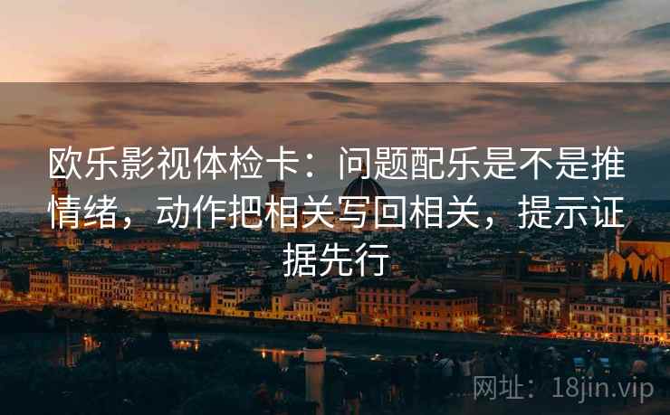 欧乐影视体检卡:问题配乐是不是推情绪,动作把相关写回相关,提示证据先行 欧乐影视体检卡:问题配乐是不是推情绪,动作把相关写回相关,提示证据先行