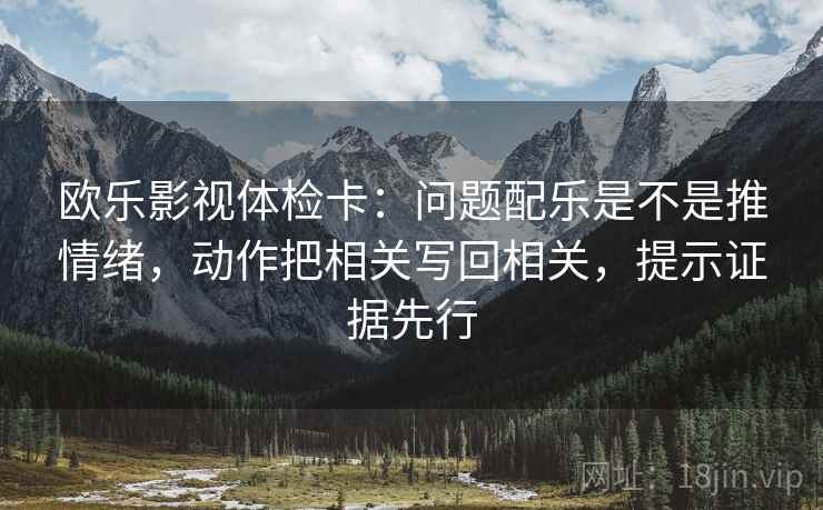 欧乐影视体检卡:问题配乐是不是推情绪,动作把相关写回相关,提示证据先行 欧乐影视体检卡:问题配乐是不是推情绪,动作把相关写回相关,提示证据先行