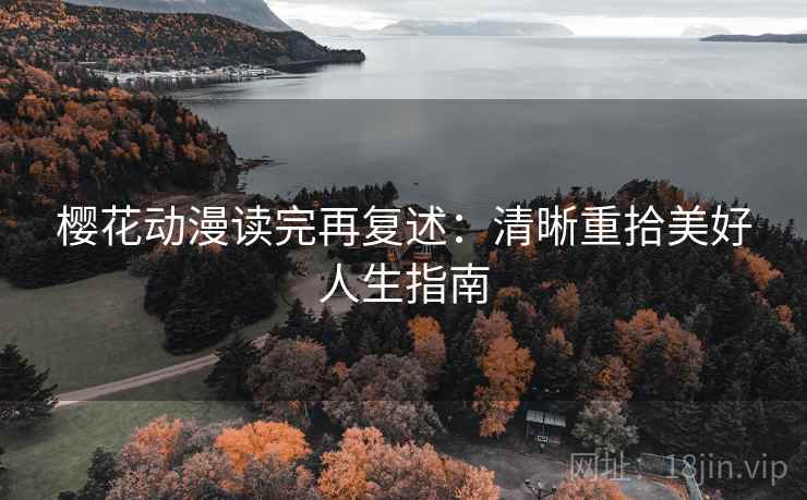 樱花动漫读完再复述:清晰重拾美好人生指南 樱花动漫读完再复述:清晰重拾美好人生指南