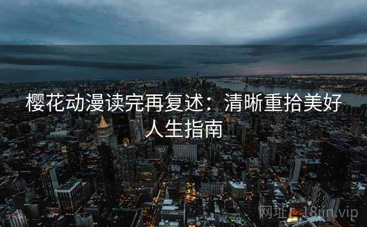 樱花动漫读完再复述:清晰重拾美好人生指南 樱花动漫读完再复述:清晰重拾美好人生指南