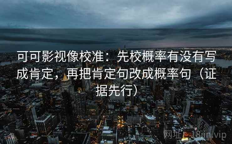 可可影视像校准:先校概率有没有写成肯定,再把肯定句改成概率句(证据先行) 可可影视像校准:先校概率有没有写成肯定,再把肯定句改成概率句(证据先行)