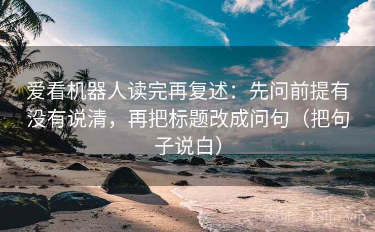 爱看机器人读完再复述:先问前提有没有说清,再把标题改成问句(把句子说白) 爱看机器人读完再复述:先问前提有没有说清,再把标题改成问句(把句子说白)