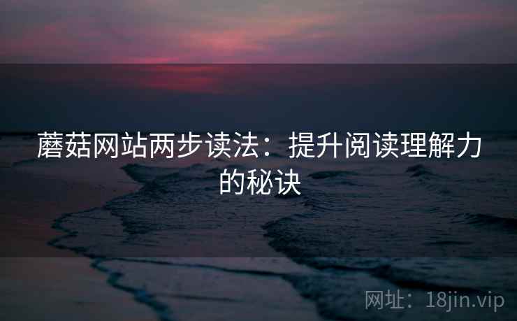蘑菇网站两步读法:提升阅读理解力的秘诀 蘑菇网站两步读法:提升阅读理解力的秘诀