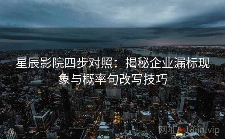 星辰影院四步对照:揭秘企业漏标现象与概率句改写技巧 星辰影院四步对照:揭秘企业漏标现象与概率句改写技巧