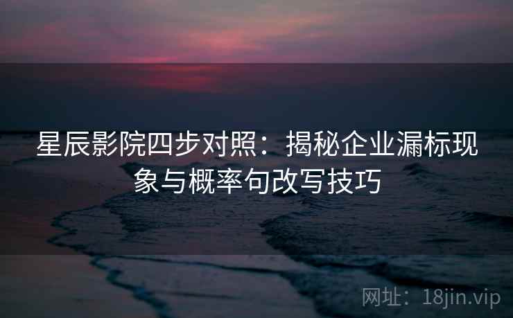 星辰影院四步对照:揭秘企业漏标现象与概率句改写技巧 星辰影院四步对照:揭秘企业漏标现象与概率句改写技巧