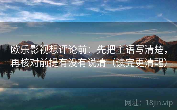 欧乐影视想评论前:先把主语写清楚,再核对前提有没有说清(读完更清醒) 欧乐影视想评论前:先把主语写清楚,再核对前提有没有说清(读完更清醒)