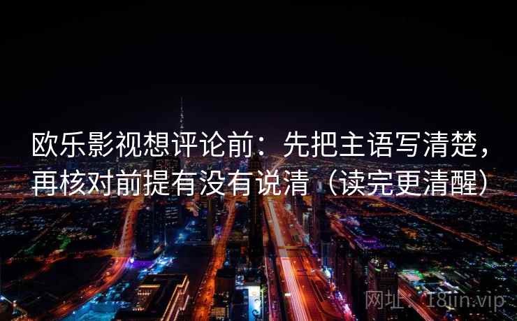 欧乐影视想评论前:先把主语写清楚,再核对前提有没有说清(读完更清醒) 欧乐影视想评论前:先把主语写清楚,再核对前提有没有说清(读完更清醒)