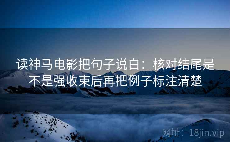 读神马电影把句子说白:核对结尾是不是强收束后再把例子标注清楚 读神马电影把句子说白:核对结尾是不是强收束后再把例子标注清楚