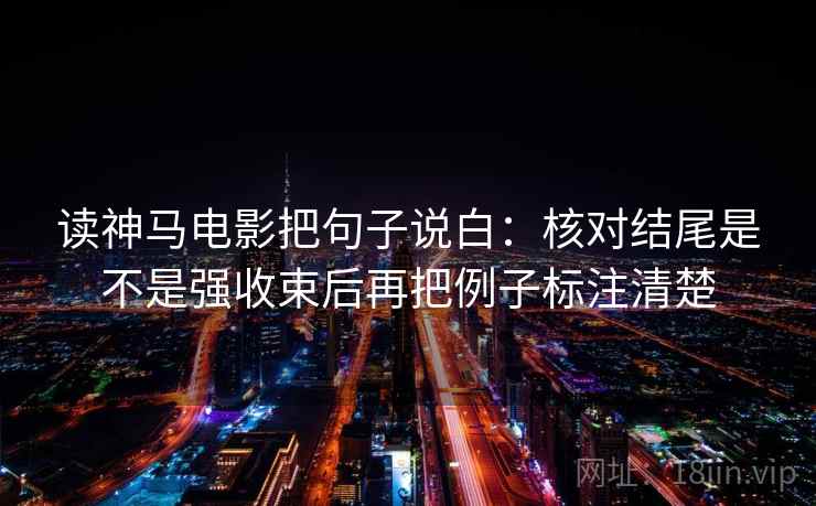 读神马电影把句子说白:核对结尾是不是强收束后再把例子标注清楚 读神马电影把句子说白:核对结尾是不是强收束后再把例子标注清楚