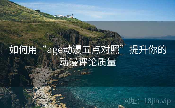 如何用“age动漫五点对照”提升你的动漫评论质量 如何用“age动漫五点对照”提升你的动漫评论质量