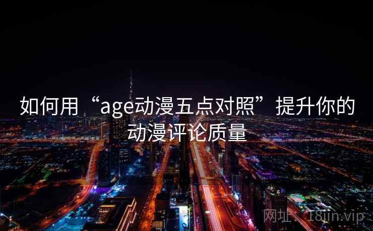 如何用“age动漫五点对照”提升你的动漫评论质量 如何用“age动漫五点对照”提升你的动漫评论质量