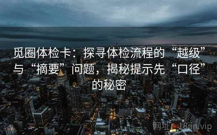 觅圈体检卡:探寻体检流程的“越级”与“摘要”问题,揭秘提示先“口径”的秘密 觅圈体检卡:探寻体检流程的“越级”与“摘要”问题,揭秘提示先“口径”的秘密