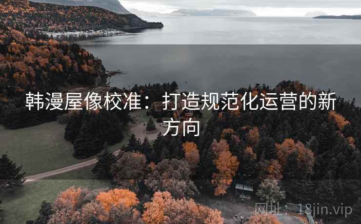 韩漫屋像校准:打造规范化运营的新方向 韩漫屋像校准:打造规范化运营的新方向