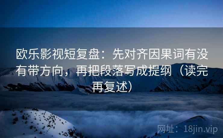 欧乐影视短复盘:先对齐因果词有没有带方向,再把段落写成提纲(读完再复述) 欧乐影视短复盘:先对齐因果词有没有带方向,再把段落写成提纲(读完再复述)