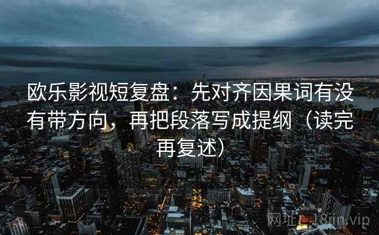 欧乐影视短复盘:先对齐因果词有没有带方向,再把段落写成提纲(读完再复述) 欧乐影视短复盘:先对齐因果词有没有带方向,再把段落写成提纲(读完再复述)
